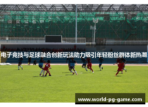 电子竞技与足球融合创新玩法助力吸引年轻粉丝群体新热潮 电子竞技与足球融合创新玩法助力吸引年轻粉丝群体新热潮