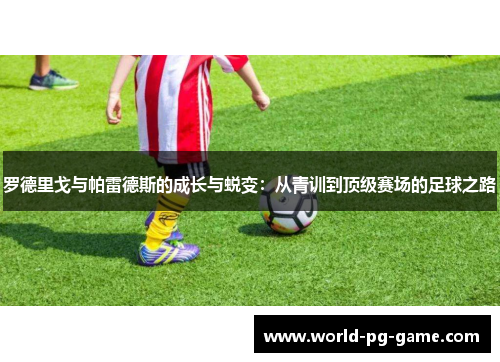 罗德里戈与帕雷德斯的成长与蜕变:从青训到顶级赛场的足球之路 罗德里戈与帕雷德斯的成长与蜕变:从青训到顶级赛场的足球之路