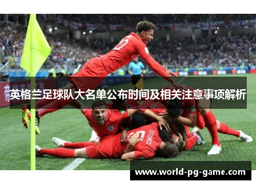 英格兰足球队大名单公布时间及相关注意事项解析 英格兰足球队大名单公布时间及相关注意事项解析