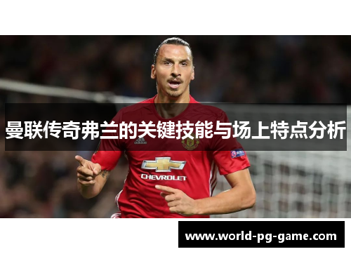 曼联传奇弗兰的关键技能与场上特点分析