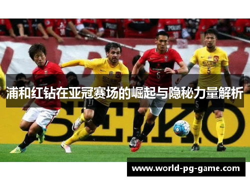 浦和红钻在亚冠赛场的崛起与隐秘力量解析