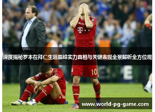 深度揭秘罗本在拜仁生涯巅峰实力真相与关键表现全景解析全方位观