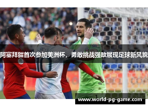 阿塞拜疆首次参加美洲杯，勇敢挑战强敌展现足球新风貌