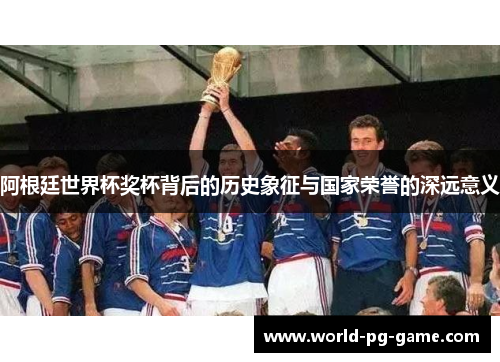 阿根廷世界杯奖杯背后的历史象征与国家荣誉的深远意义 阿根廷世界杯奖杯背后的历史象征与国家荣誉的深远意义