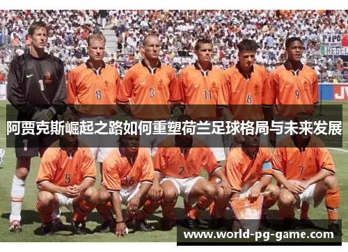 阿贾克斯崛起之路如何重塑荷兰足球格局与未来发展 阿贾克斯崛起之路如何重塑荷兰足球格局与未来发展