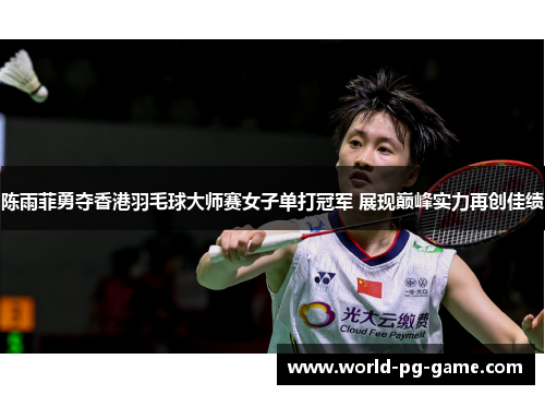 陈雨菲勇夺香港羽毛球大师赛女子单打冠军 展现巅峰实力再创佳绩 陈雨菲勇夺香港羽毛球大师赛女子单打冠军 展现巅峰实力再创佳绩