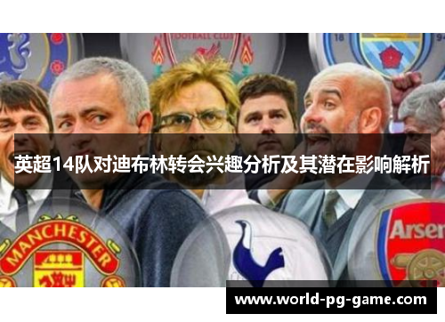 英超14队对迪布林转会兴趣分析及其潜在影响解析 英超14队对迪布林转会兴趣分析及其潜在影响解析