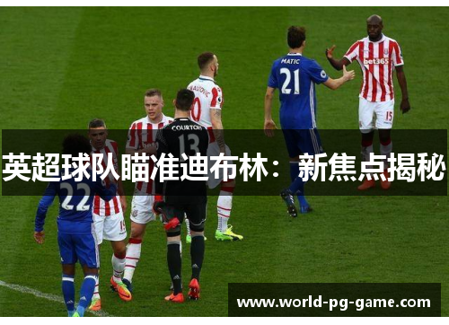 英超球队瞄准迪布林:新焦点揭秘 英超球队瞄准迪布林:新焦点揭秘