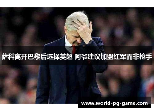 萨科离开巴黎后选择英超 阿爷建议加盟红军而非枪手 萨科离开巴黎后选择英超 阿爷建议加盟红军而非枪手