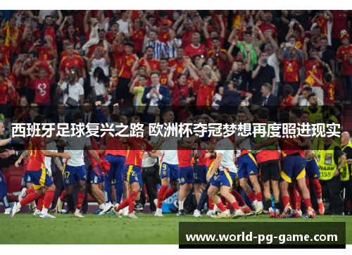 西班牙足球复兴之路 欧洲杯夺冠梦想再度照进现实 西班牙足球复兴之路 欧洲杯夺冠梦想再度照进现实