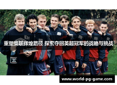 重塑曼联辉煌路径 探索夺回英超冠军的战略与挑战 重塑曼联辉煌路径 探索夺回英超冠军的战略与挑战