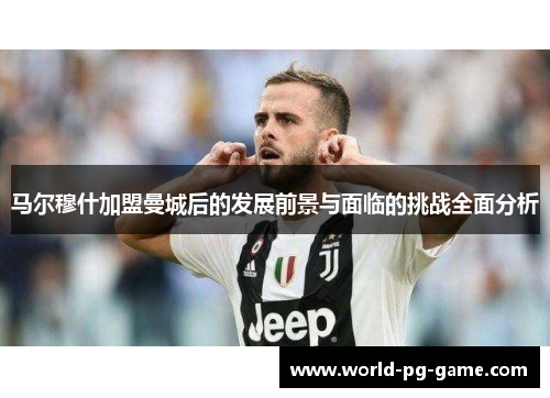 马尔穆什加盟曼城后的发展前景与面临的挑战全面分析