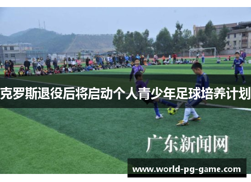 克罗斯退役后将启动个人青少年足球培养计划