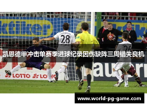 凯恩德甲冲击单赛季进球纪录因伤缺阵三周错失良机