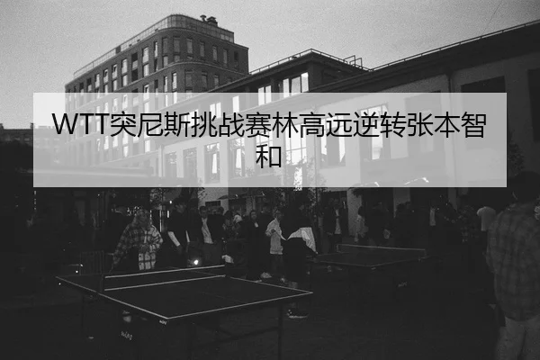 WTT突尼斯挑战赛林高远逆转张本智和
